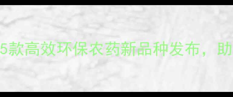 图片 农业新突破！5款高效环保农药新品种发布，助农增收更省心