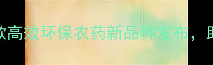 图片 农业新突破！5款高效环保农药新品种发布，助农增收更省心2