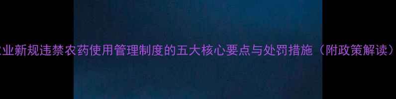 图片 农业新规违禁农药使用管理制度的五大核心要点与处罚措施（附政策解读）2