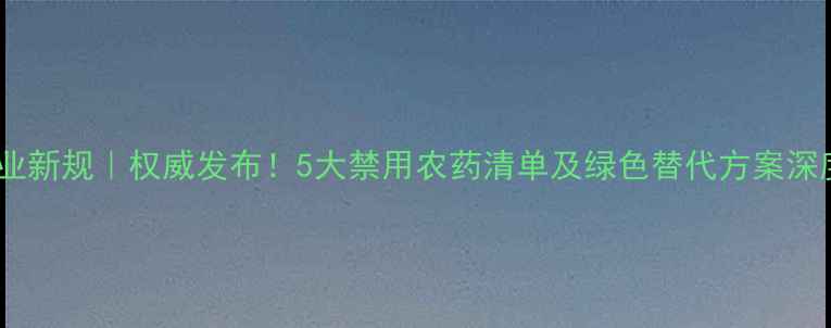 图片 农业新规｜权威发布！5大禁用农药清单及绿色替代方案深度1