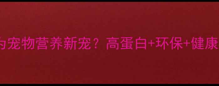 图片 农业昆虫饲料如何成为宠物营养新宠？高蛋白+环保+健康，这5大优势太香了！