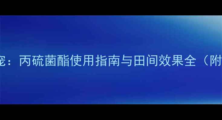 图片 农业杀菌剂新宠：丙硫菌酯使用指南与田间效果全（附作物推荐表）2