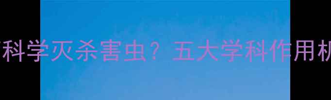 图片 农业杀虫剂如何科学灭杀害虫？五大学科作用机理与使用技巧2