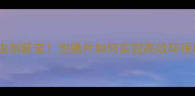 图片 农业杀虫剂新宠！泡腾片如何实现高效环保用药？2