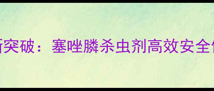 图片 农业植保新突破：塞唑膦杀虫剂高效安全使用全指南