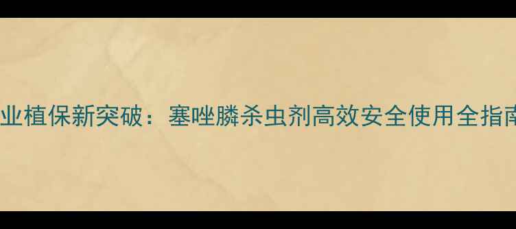 图片 农业植保新突破：塞唑膦杀虫剂高效安全使用全指南2