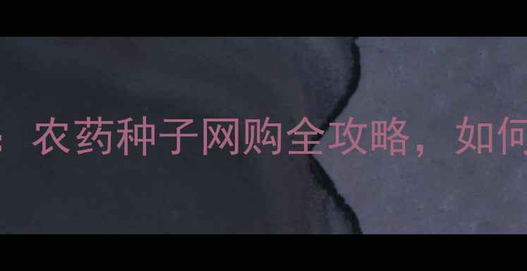 图片 农业电商新趋势：农药种子网购全攻略，如何选对平台避坑？