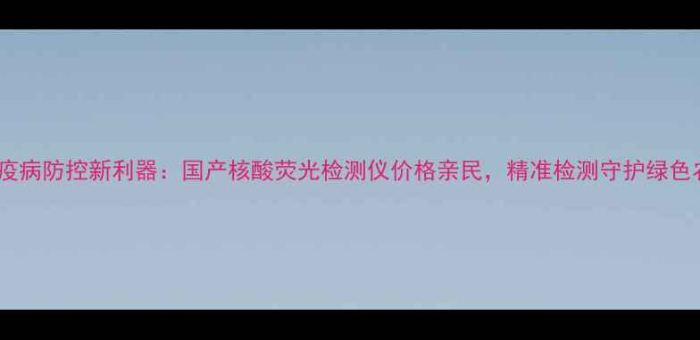 图片 农业疫病防控新利器：国产核酸荧光检测仪价格亲民，精准检测守护绿色农业2