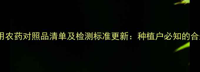 图片 农业禁用农药对照品清单及检测标准更新：种植户必知的合规指南1