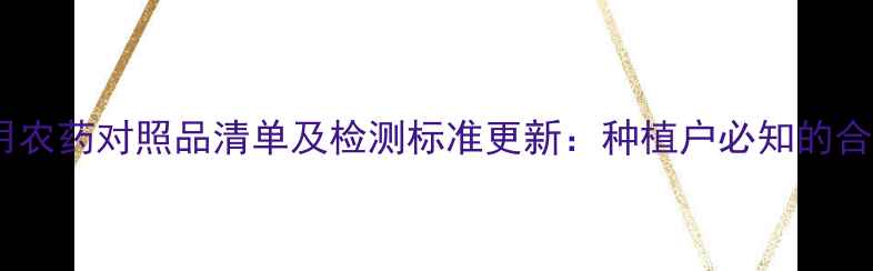 图片 农业禁用农药对照品清单及检测标准更新：种植户必知的合规指南2