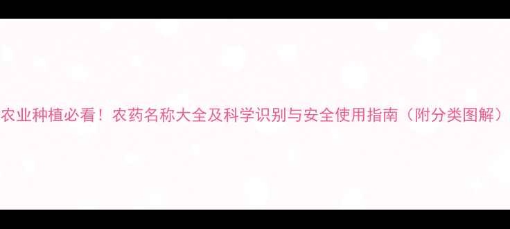图片 农业种植必看！农药名称大全及科学识别与安全使用指南（附分类图解）