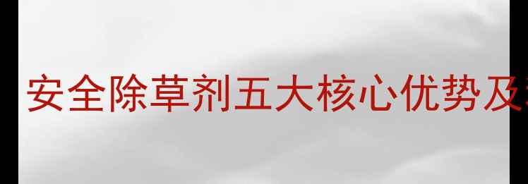 图片 农业种植指南：安全除草剂五大核心优势及科学使用方法1