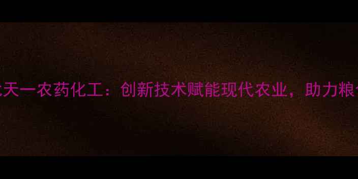 图片 农业科技上虞盖北天一农药化工：创新技术赋能现代农业，助力粮食安全与生态保护