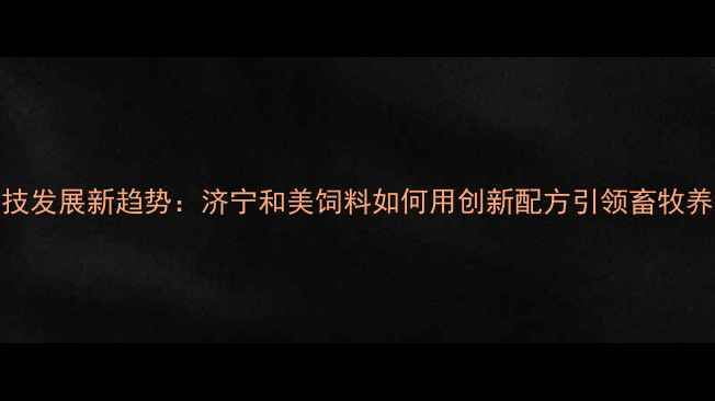 图片 农业科技发展新趋势：济宁和美饲料如何用创新配方引领畜牧养殖变革