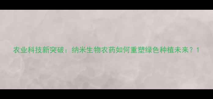图片 农业科技新突破：纳米生物农药如何重塑绿色种植未来？1