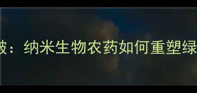 图片 农业科技新突破：纳米生物农药如何重塑绿色种植未来？2