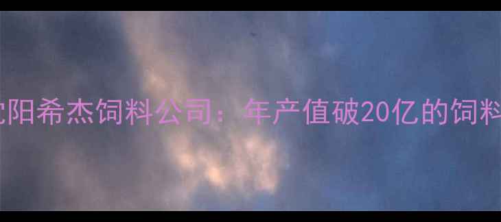 图片 农业科技领航者沈阳希杰饲料公司：年产值破20亿的饲料行业标杆全🌾✨2