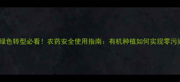 图片 农业绿色转型必看！农药安全使用指南：有机种植如何实现零污染？2