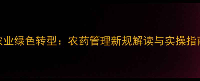 图片 农业绿色转型：农药管理新规解读与实操指南