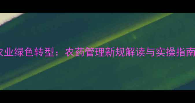 图片 农业绿色转型：农药管理新规解读与实操指南2
