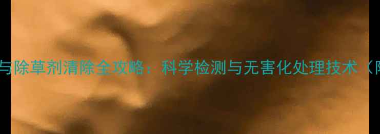 图片 农业资讯农药残留与除草剂清除全攻略：科学检测与无害化处理技术（附家庭自测指南）1