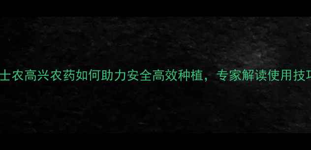 图片 农业资讯：绿士农高兴农药如何助力安全高效种植，专家解读使用技巧与市场前景2