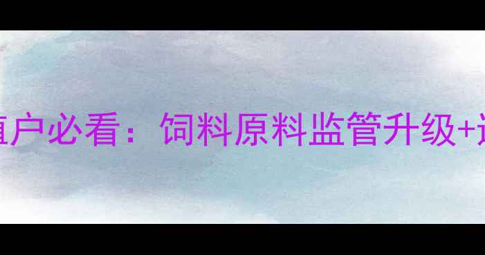 图片 农业部饲料安全新规！养殖户必看：饲料原料监管升级+违禁添加查处细节全🐟🚫📜