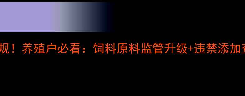 图片 农业部饲料安全新规！养殖户必看：饲料原料监管升级+违禁添加查处细节全🐟🚫📜1