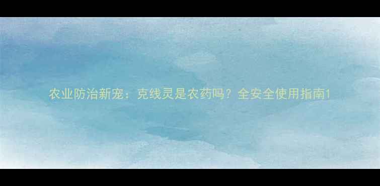 图片 农业防治新宠：克线灵是农药吗？全安全使用指南1