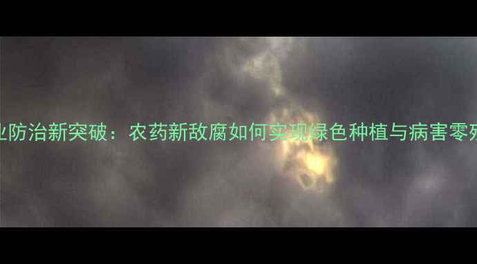 图片 农业防治新突破：农药新敌腐如何实现绿色种植与病害零残留