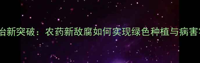 图片 农业防治新突破：农药新敌腐如何实现绿色种植与病害零残留2