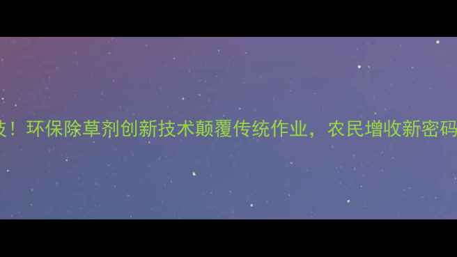 图片 农业黑科技！环保除草剂创新技术颠覆传统作业，农民增收新密码大公开！1