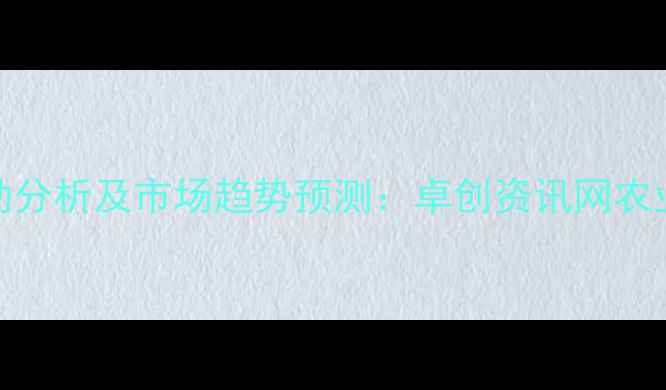 图片 农产品价格波动分析及市场趋势预测：卓创资讯网农业价格指数解读