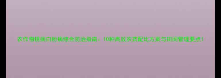 图片 农作物锈病白粉病综合防治指南：10种高效农药配比方案与田间管理要点1