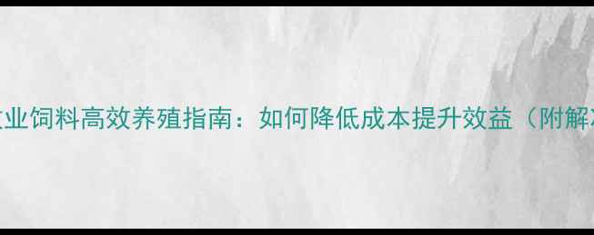 图片 农区畜牧业饲料高效养殖指南：如何降低成本提升效益（附解决方案）