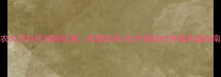 图片 农大饲料代理新机遇：政策扶持+技术赋能的养殖致富指南