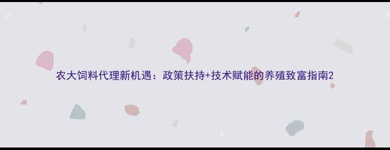 图片 农大饲料代理新机遇：政策扶持+技术赋能的养殖致富指南2