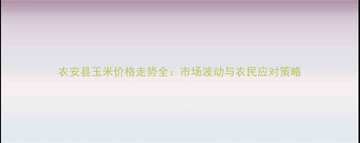 图片 农安县玉米价格走势全：市场波动与农民应对策略