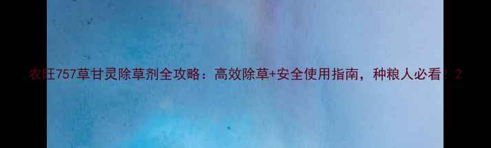 图片 农旺757草甘灵除草剂全攻略：高效除草+安全使用指南，种粮人必看！2