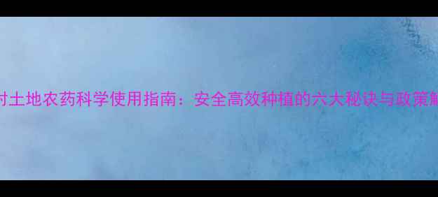 图片 农村土地农药科学使用指南：安全高效种植的六大秘诀与政策解读