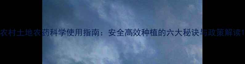 图片 农村土地农药科学使用指南：安全高效种植的六大秘诀与政策解读1