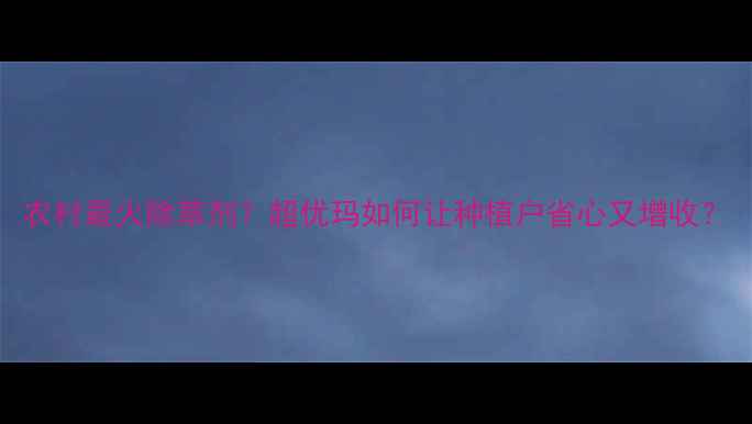 图片 农村最火除草剂？超优玛如何让种植户省心又增收？
