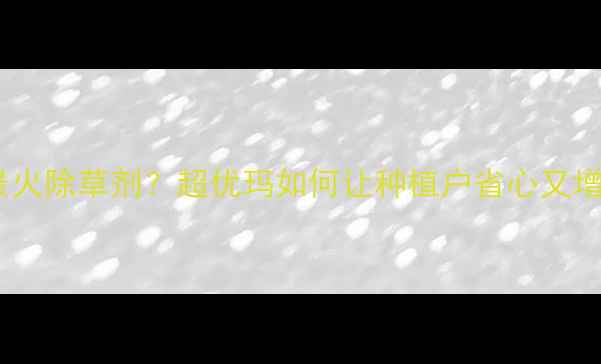 图片 农村最火除草剂？超优玛如何让种植户省心又增收？2