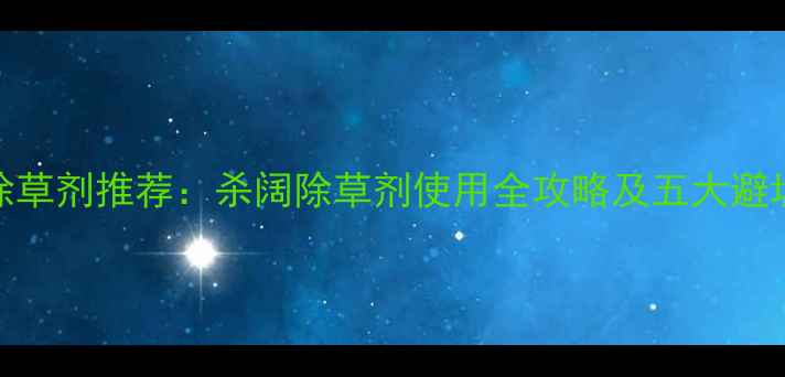 图片 农村除草剂推荐：杀阔除草剂使用全攻略及五大避坑指南