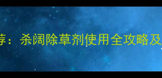 图片 农村除草剂推荐：杀阔除草剂使用全攻略及五大避坑指南1