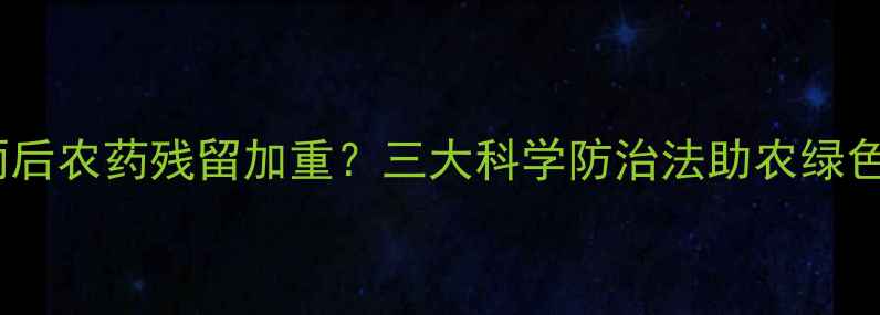 图片 农村雨后农药残留加重？三大科学防治法助农绿色生产1
