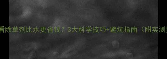 图片 农民必看除草剂比水更省钱？3大科学技巧+避坑指南（附实测数据）1