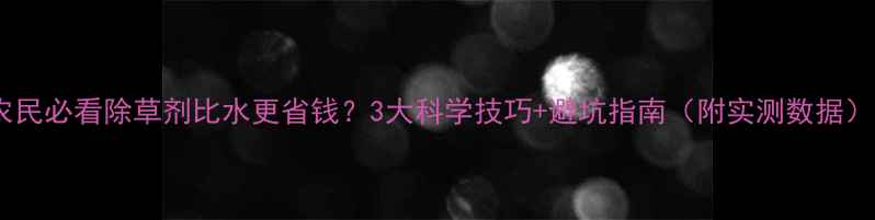 图片 农民必看除草剂比水更省钱？3大科学技巧+避坑指南（附实测数据）2