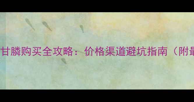 图片 农民必看！草甘膦购买全攻略：价格渠道避坑指南（附最新报价表）2