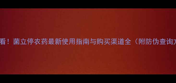 图片 农民必看！菌立停农药最新使用指南与购买渠道全（附防伪查询方法）2